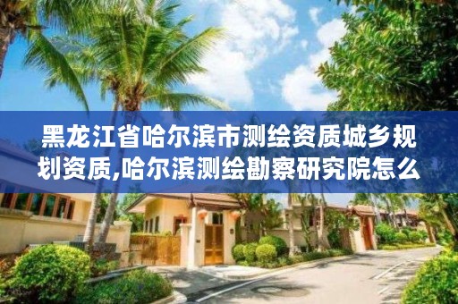 黑龙江省哈尔滨市测绘资质城乡规划资质,哈尔滨测绘勘察研究院怎么样