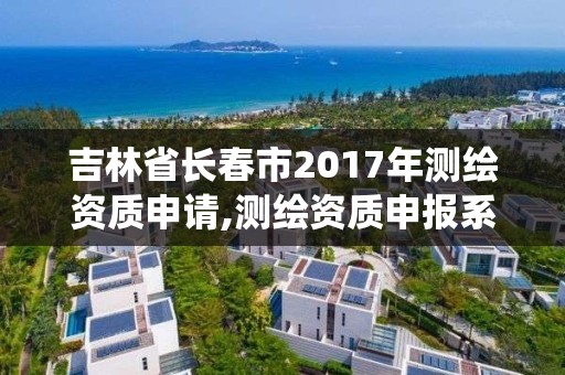 吉林省长春市2017年测绘资质申请,测绘资质申报系统