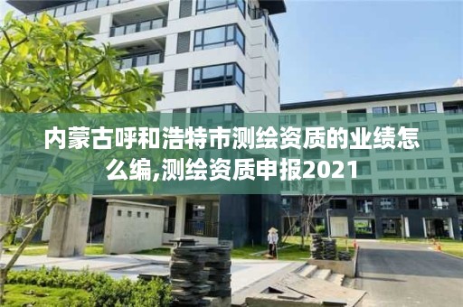 内蒙古呼和浩特市测绘资质的业绩怎么编,测绘资质申报2021