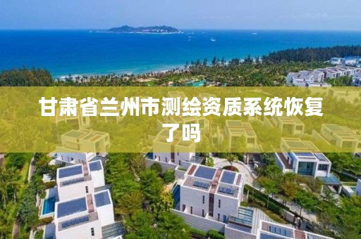 甘肃省兰州市测绘资质系统恢复了吗