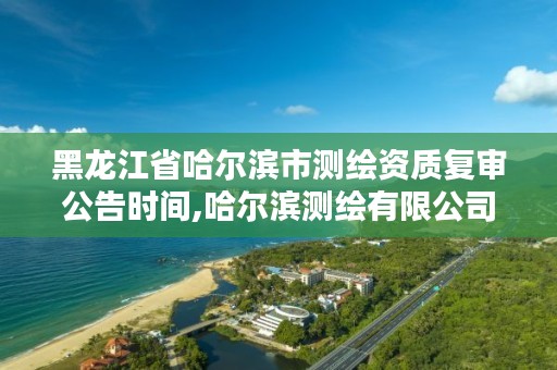 黑龙江省哈尔滨市测绘资质复审公告时间,哈尔滨测绘有限公司