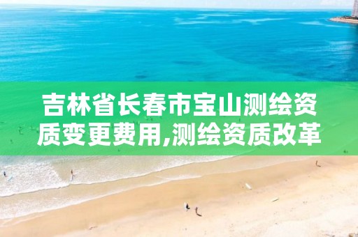 吉林省长春市宝山测绘资质变更费用,测绘资质改革 贴吧