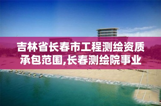 吉林省长春市工程测绘资质承包范围,长春测绘院事业编