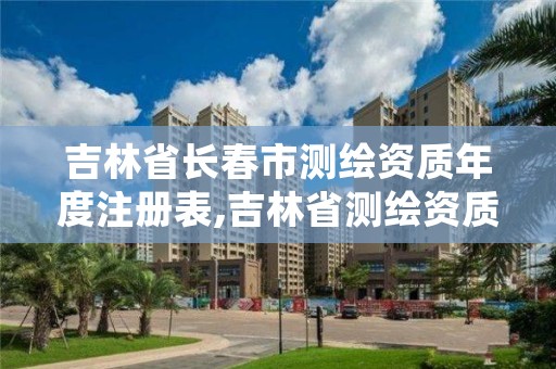 吉林省长春市测绘资质年度注册表,吉林省测绘资质延期