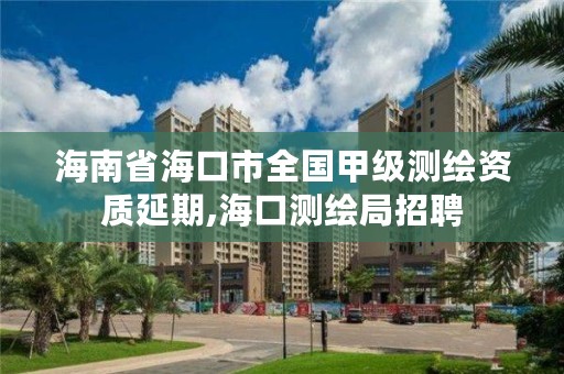 海南省海口市全国甲级测绘资质延期,海口测绘局招聘