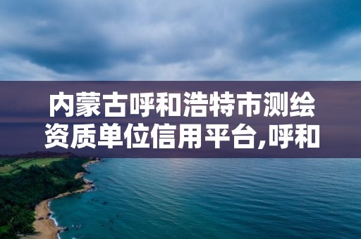 内蒙古呼和浩特市测绘资质单位信用平台,呼和浩特市工程测量招聘信息