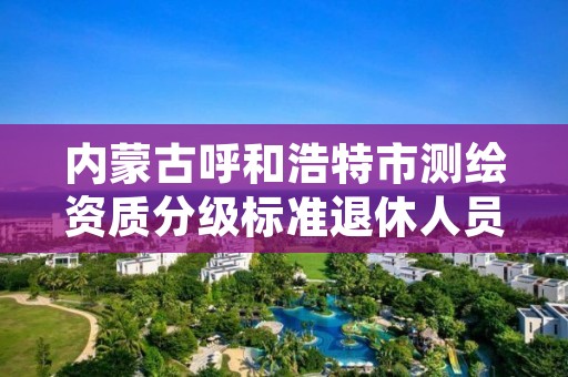 内蒙古呼和浩特市测绘资质分级标准退休人员,呼市测绘单位