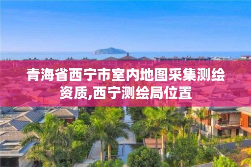 青海省西宁市室内地图采集测绘资质,西宁测绘局位置