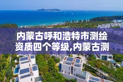 内蒙古呼和浩特市测绘资质四个等级,内蒙古测绘资质代办