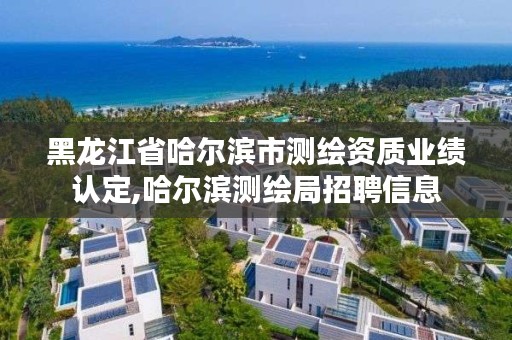 黑龙江省哈尔滨市测绘资质业绩认定,哈尔滨测绘局招聘信息