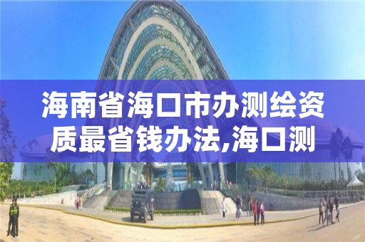 海南省海口市办测绘资质最省钱办法,海口测绘院