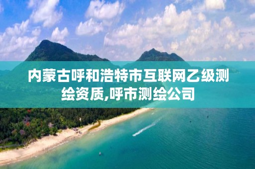 内蒙古呼和浩特市互联网乙级测绘资质,呼市测绘公司