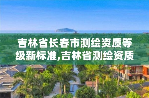 吉林省长春市测绘资质等级新标准,吉林省测绘资质延期