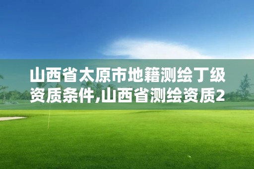 山西省太原市地籍测绘丁级资质条件,山西省测绘资质2020