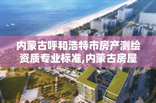 内蒙古呼和浩特市房产测绘资质专业标准,内蒙古房屋测绘费收费标准