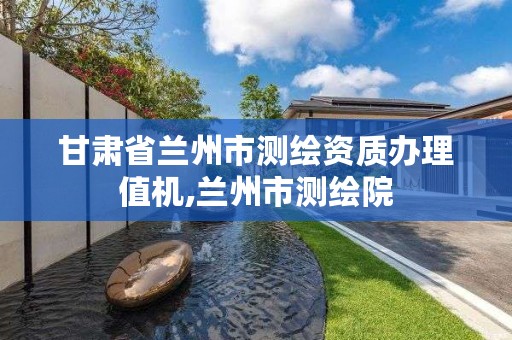 甘肃省兰州市测绘资质办理值机,兰州市测绘院