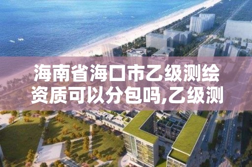 海南省海口市乙级测绘资质可以分包吗,乙级测绘资质可承接项目金额