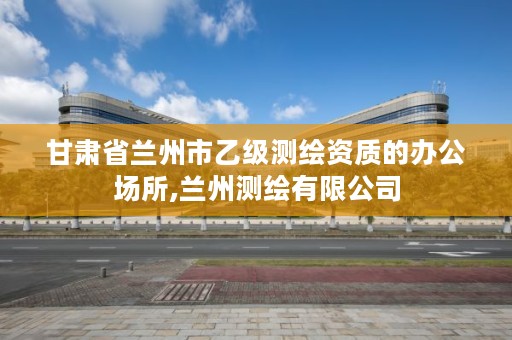 甘肃省兰州市乙级测绘资质的办公场所,兰州测绘有限公司