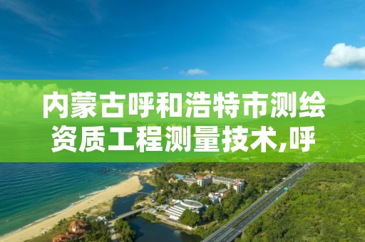 内蒙古呼和浩特市测绘资质工程测量技术,呼和浩特市测绘局地址