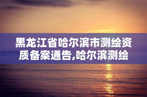 黑龙江省哈尔滨市测绘资质备案通告,哈尔滨测绘招聘信息