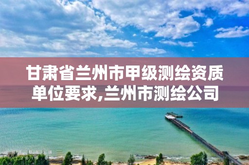 甘肃省兰州市甲级测绘资质单位要求,兰州市测绘公司有哪些