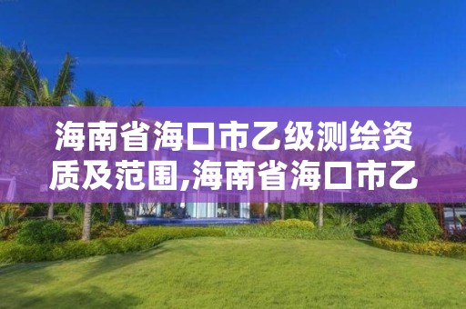 海南省海口市乙级测绘资质及范围,海南省海口市乙级测绘资质及范围有哪些