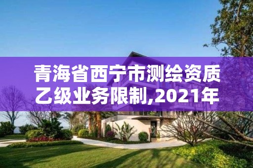 青海省西宁市测绘资质乙级业务限制,2021年测绘乙级资质