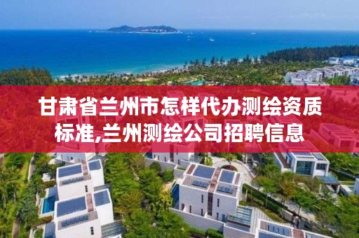 甘肃省兰州市怎样代办测绘资质标准,兰州测绘公司招聘信息