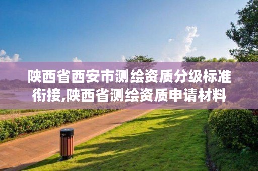 陕西省西安市测绘资质分级标准衔接,陕西省测绘资质申请材料