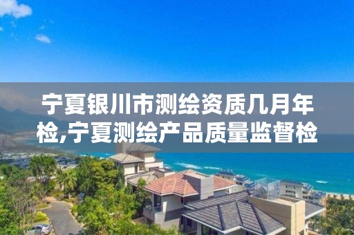 宁夏银川市测绘资质几月年检,宁夏测绘产品质量监督检验站