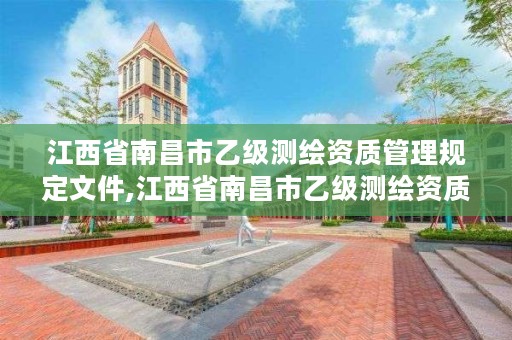 江西省南昌市乙级测绘资质管理规定文件,江西省南昌市乙级测绘资质管理规定文件有哪些