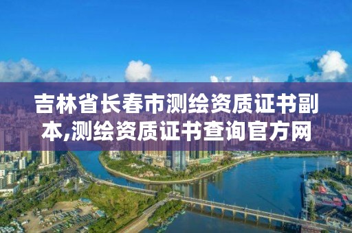 吉林省长春市测绘资质证书副本,测绘资质证书查询官方网站