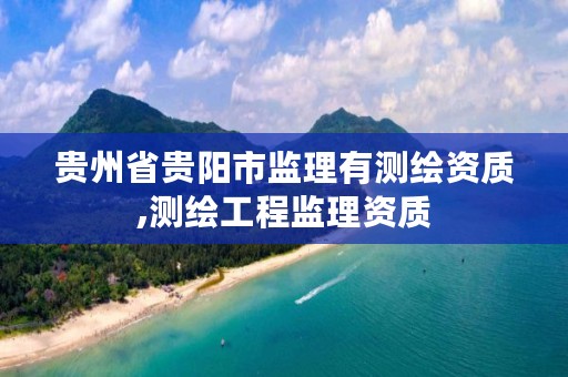 贵州省贵阳市监理有测绘资质,测绘工程监理资质