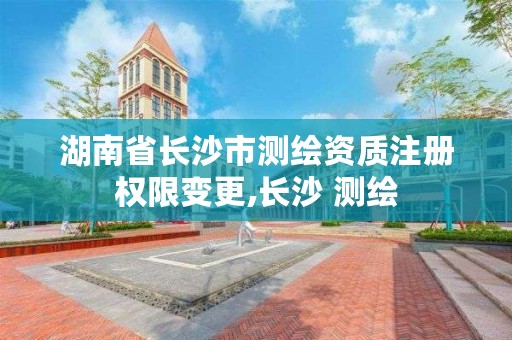 湖南省长沙市测绘资质注册权限变更,长沙 测绘