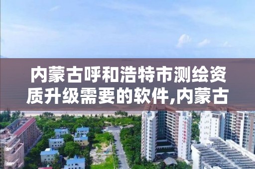 内蒙古呼和浩特市测绘资质升级需要的软件,内蒙古测绘资质单位名录