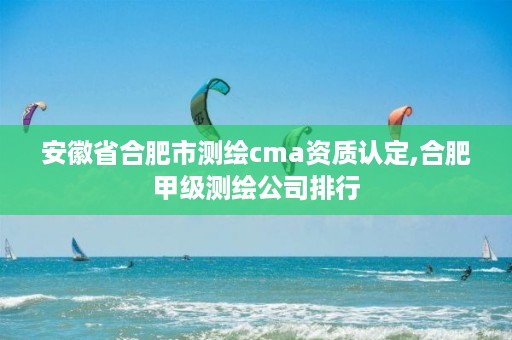 安徽省合肥市测绘cma资质认定,合肥甲级测绘公司排行