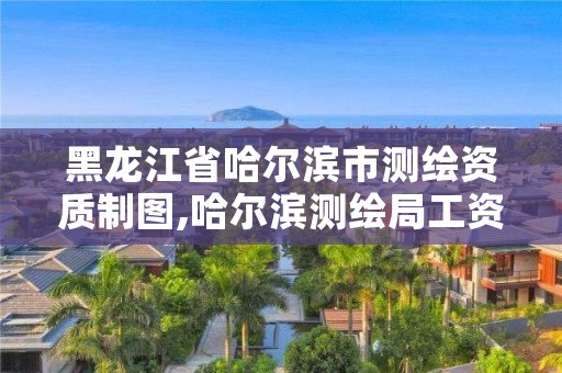 黑龙江省哈尔滨市测绘资质制图,哈尔滨测绘局工资怎么样