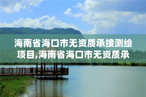 海南省海口市无资质承接测绘项目,海南省海口市无资质承接测绘项目有哪些