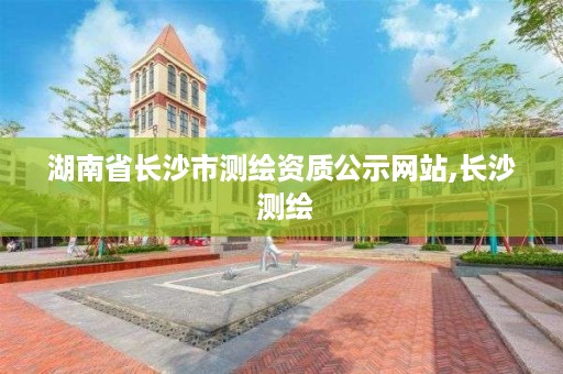 湖南省长沙市测绘资质公示网站,长沙 测绘