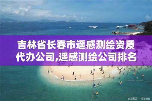 吉林省长春市遥感测绘资质代办公司,遥感测绘公司排名