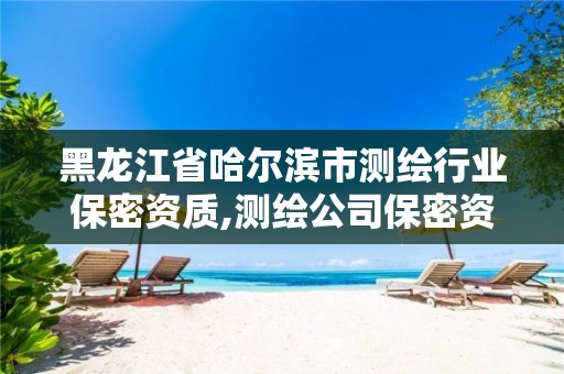 黑龙江省哈尔滨市测绘行业保密资质,测绘公司保密资质