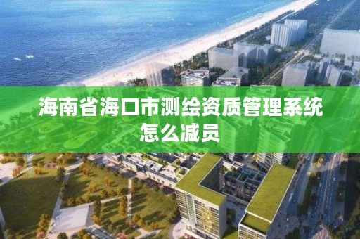 海南省海口市测绘资质管理系统怎么减员