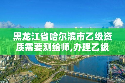 黑龙江省哈尔滨市乙级资质需要测绘师,办理乙级测绘资质花多少钱