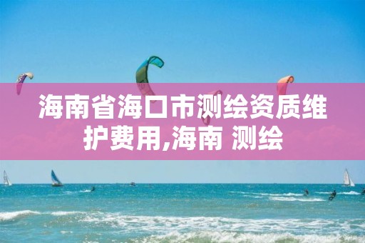 海南省海口市测绘资质维护费用,海南 测绘