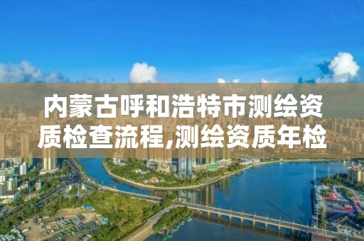 内蒙古呼和浩特市测绘资质检查流程,测绘资质年检