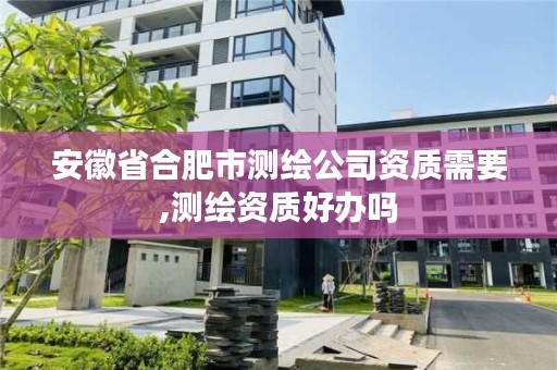 安徽省合肥市测绘公司资质需要,测绘资质好办吗