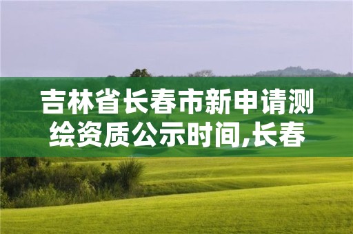 吉林省长春市新申请测绘资质公示时间,长春市测绘院官网