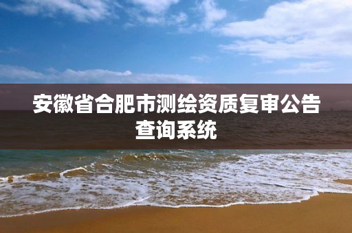 安徽省合肥市测绘资质复审公告查询系统