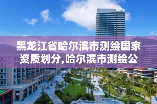 黑龙江省哈尔滨市测绘国家资质划分,哈尔滨市测绘公司