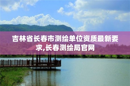 吉林省长春市测绘单位资质最新要求,长春测绘局官网